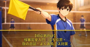 【初心者向け】線審完全入門｜立ち位置・旗の合図・よくあるミス対策